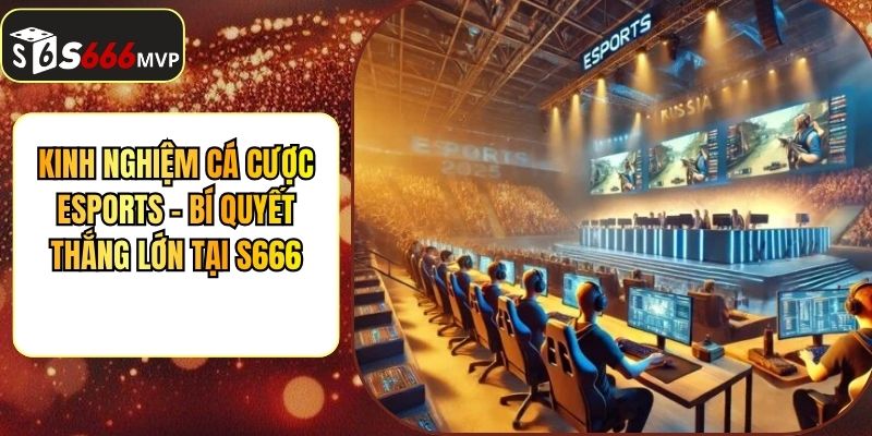 Kinh Nghiệm Cá Cược Esports - Bí Quyết Thắng Lớn Tại S666
