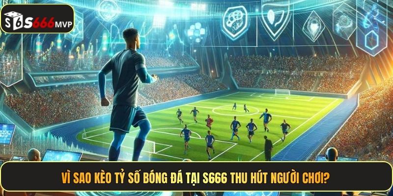 Vì sao kèo tỷ số bóng đá tại S666 thu hút người chơi?